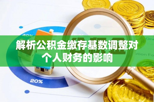 新津解析公积金缴存基数调整对个人财务的影响