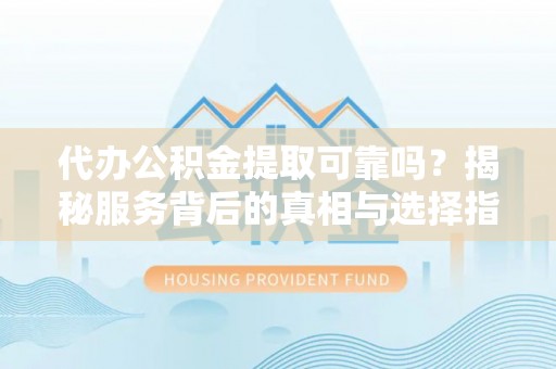 新津代办公积金提取可靠吗？揭秘服务背后的真相与选择指南