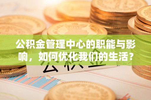 新津公积金管理中心的职能与影响，如何优化我们的生活？