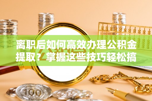 新津离职后如何高效办理公积金提取？掌握这些技巧轻松搞定