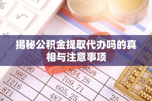 新津揭秘公积金提取代办吗的真相与注意事项