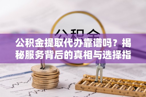 新津公积金提取代办靠谱吗？揭秘服务背后的真相与选择指南