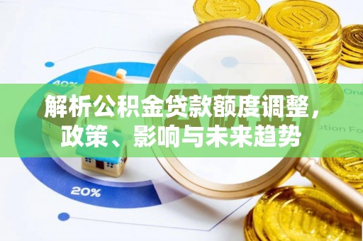 新津解析公积金贷款额度调整，政策、影响与未来趋势