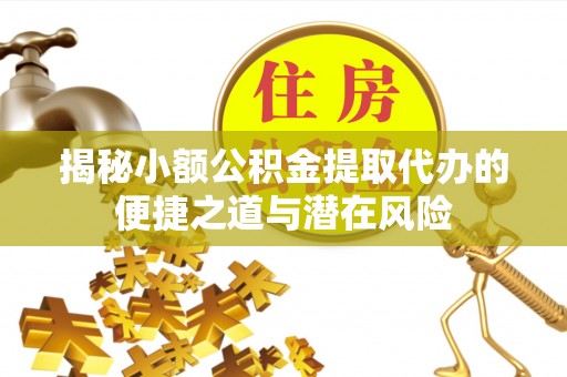 新津揭秘小额公积金提取代办的便捷之道与潜在风险