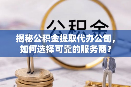 新津揭秘公积金提取代办公司，如何选择可靠的服务商？
