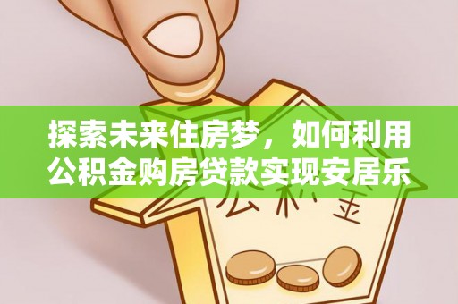 新津探索未来住房梦，如何利用公积金购房贷款实现安居乐业