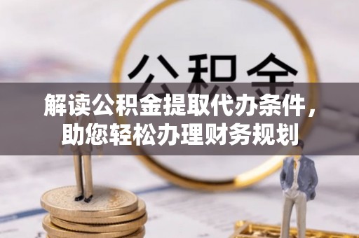 新津解读公积金提取代办条件，助您轻松办理财务规划