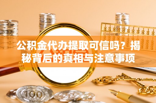 新津公积金代办提取可信吗？揭秘背后的真相与注意事项