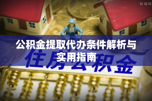 新津公积金提取代办条件解析与实用指南