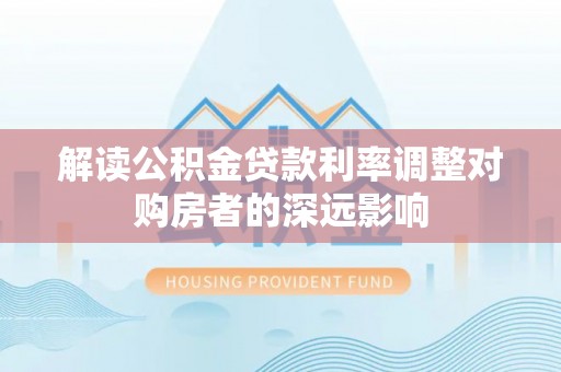 新津解读公积金贷款利率调整对购房者的深远影响