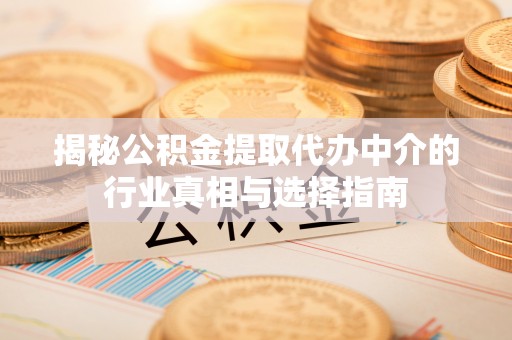 新津揭秘公积金提取代办中介的行业真相与选择指南