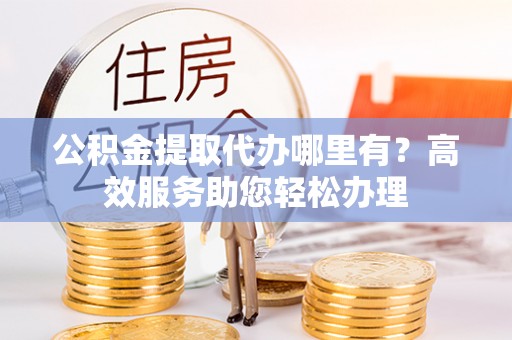 新津公积金提取代办哪里有？高效服务助您轻松办理