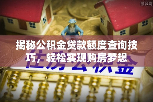 新津揭秘公积金贷款额度查询技巧，轻松实现购房梦想