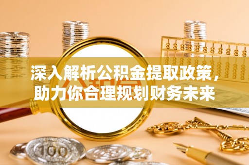 新津深入解析公积金提取政策，助力你合理规划财务未来