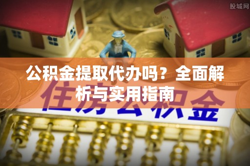 新津公积金提取代办吗？全面解析与实用指南