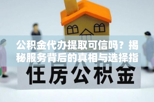新津公积金代办提取可信吗？揭秘服务背后的真相与选择指南