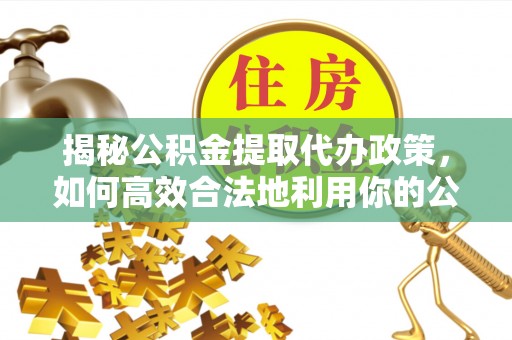 新津揭秘公积金提取代办政策，如何高效合法地利用你的公积金