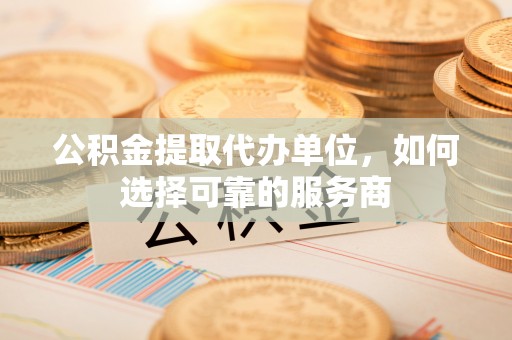 新津公积金提取代办单位，如何选择可靠的服务商