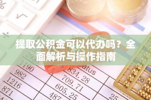 新津提取公积金可以代办吗？全面解析与操作指南