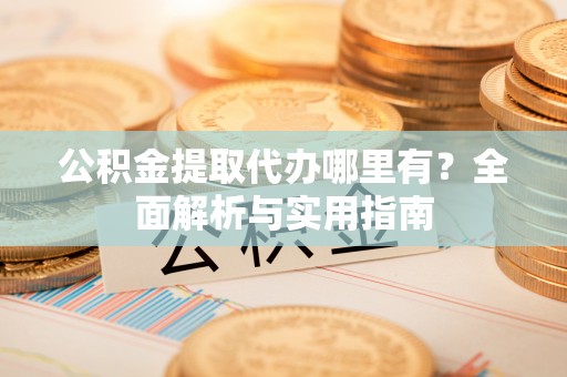 新津公积金提取代办哪里有？全面解析与实用指南