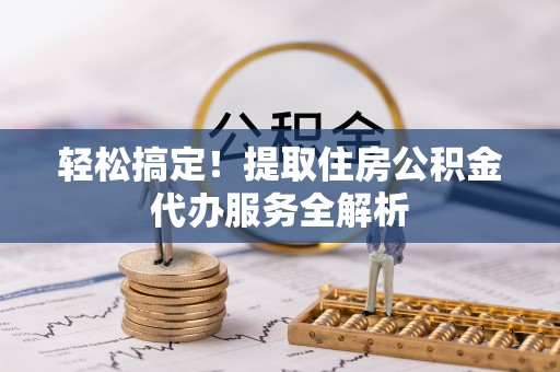 新津轻松搞定！提取住房公积金代办服务全解析