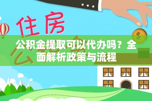 新津公积金提取可以代办吗？全面解析政策与流程