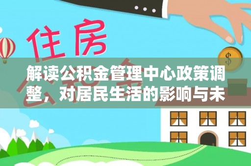新津解读公积金管理中心政策调整，对居民生活的影响与未来展望