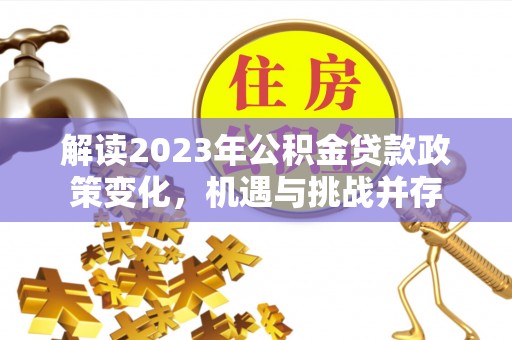 新津解读2023年公积金贷款政策变化，机遇与挑战并存