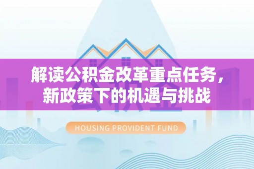 新津解读公积金改革重点任务，新政策下的机遇与挑战