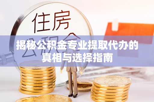 新津揭秘公积金专业提取代办的真相与选择指南