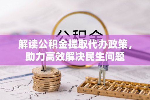 新津解读公积金提取代办政策，助力高效解决民生问题