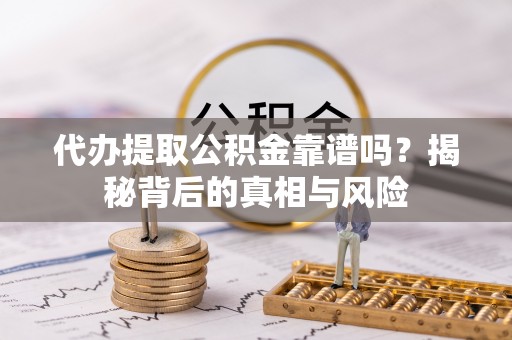新津代办提取公积金靠谱吗？揭秘背后的真相与风险