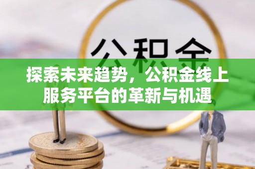 新津探索未来趋势，公积金线上服务平台的革新与机遇
