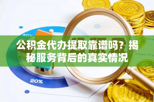 新津公积金代办提取靠谱吗？揭秘服务背后的真实情况