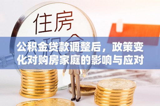 新津公积金贷款调整后，政策变化对购房家庭的影响与应对策略