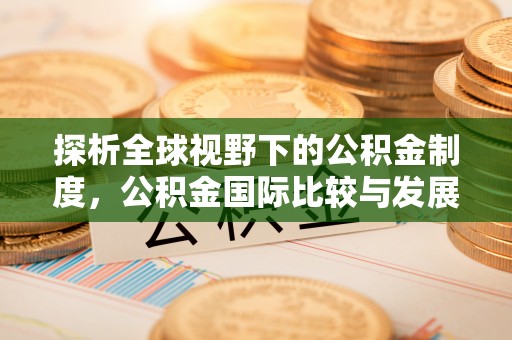 新津探析全球视野下的公积金制度，公积金国际比较与发展趋势