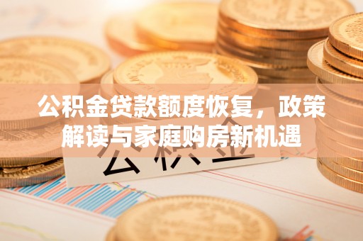 新津公积金贷款额度恢复，政策解读与家庭购房新机遇