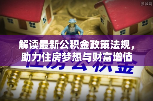 新津解读最新公积金政策法规，助力住房梦想与财富增值