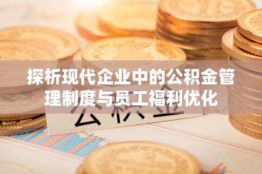 新津探析现代企业中的公积金管理制度与员工福利优化