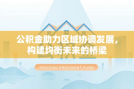 新津公积金助力区域协调发展，构建均衡未来的桥梁