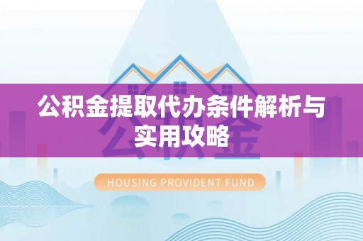 新津公积金提取代办条件解析与实用攻略