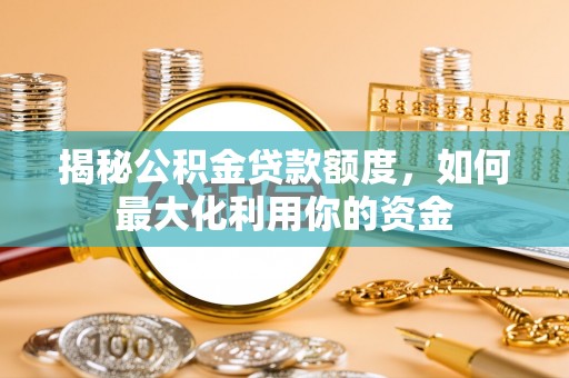 新津揭秘公积金贷款额度，如何最大化利用你的资金