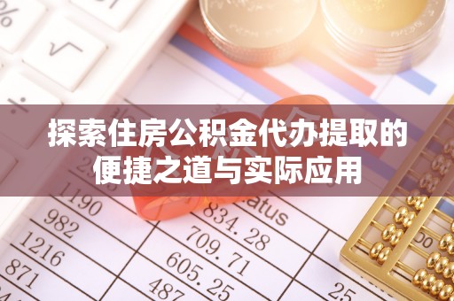 新津探索住房公积金代办提取的便捷之道与实际应用