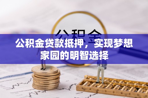 新津公积金贷款抵押，实现梦想家园的明智选择