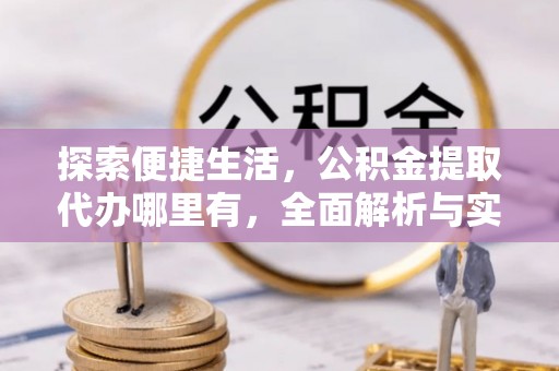 新津探索便捷生活，公积金提取代办哪里有，全面解析与实用指南