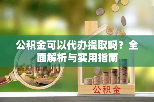 新津公积金可以代办提取吗？全面解析与实用指南