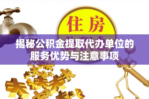 新津揭秘公积金提取代办单位的服务优势与注意事项