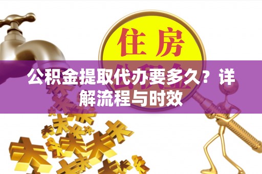 新津公积金提取代办要多久？详解流程与时效