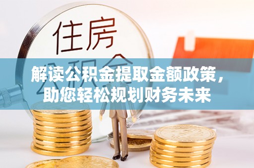 新津解读公积金提取金额政策，助您轻松规划财务未来