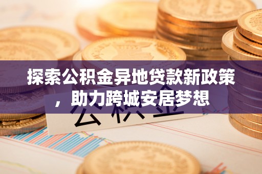 新津探索公积金异地贷款新政策，助力跨城安居梦想
